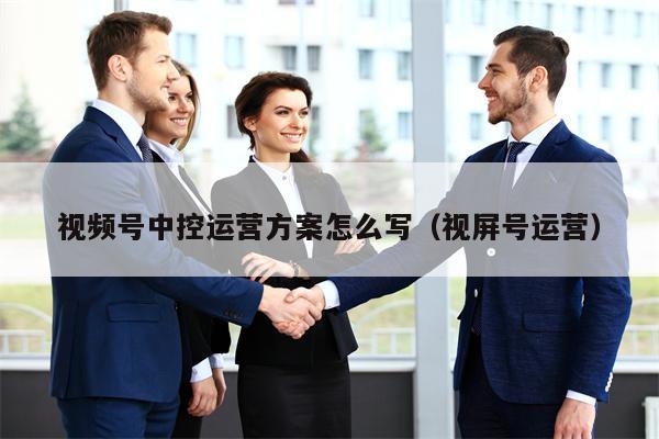 视频号中控运营方案怎么写（视屏号运营）