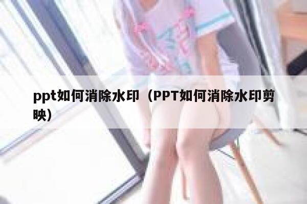 ppt如何消除水印（PPT如何消除水印剪映）