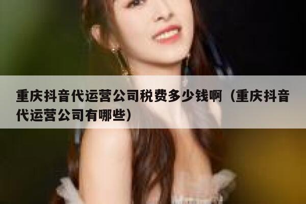 重庆抖音代运营公司税费多少钱啊（重庆抖音代运营公司有哪些）