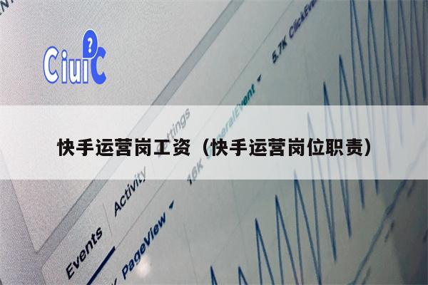 快手运营岗工资（快手运营岗位职责）