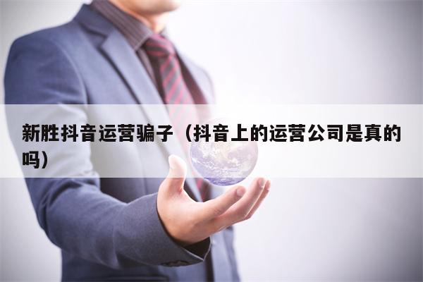 新胜抖音运营骗子（抖音上的运营公司是真的吗）