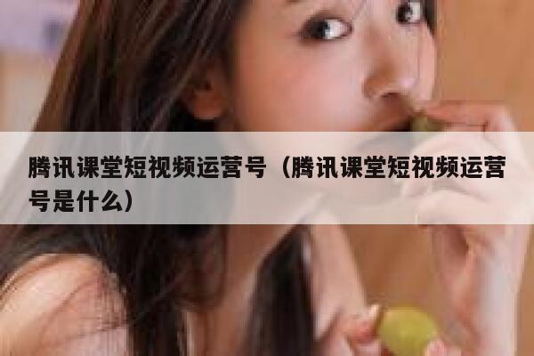 腾讯课堂短视频运营号（腾讯课堂短视频运营号是什么）