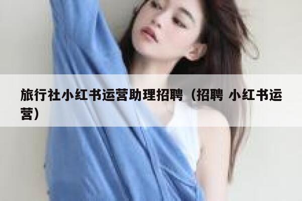 旅行社小红书运营助理招聘（招聘 小红书运营）