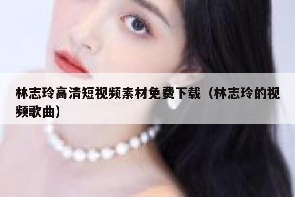 林志玲高清短视频素材免费下载（林志玲的视频歌曲）