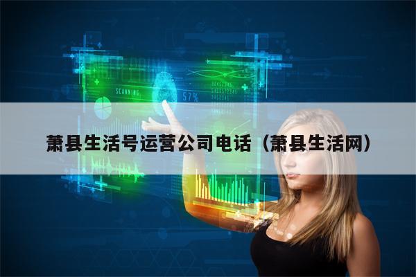 萧县生活号运营公司电话（萧县生活网）