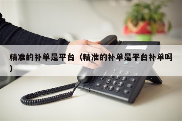 精准的补单是平台（精准的补单是平台补单吗）