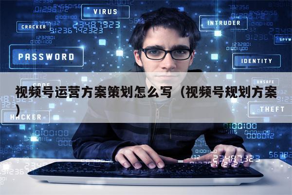 视频号运营方案策划怎么写（视频号规划方案）