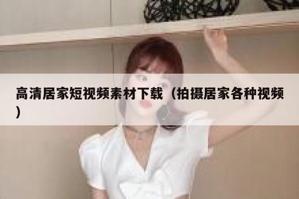高清居家短视频素材下载（拍摄居家各种视频）