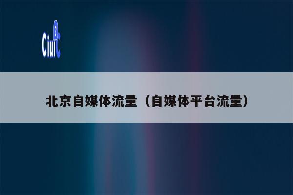 北京自媒体流量（自媒体平台流量）