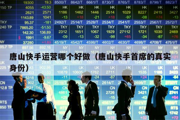 唐山快手运营哪个好做（唐山快手首席的真实身份）