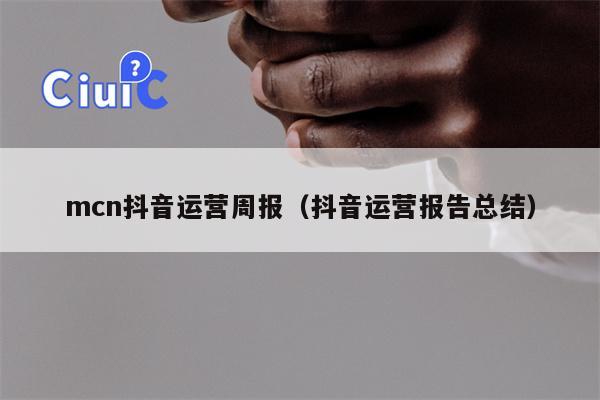 mcn抖音运营周报（抖音运营报告总结）
