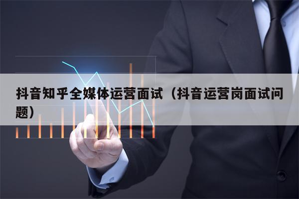 抖音知乎全媒体运营面试（抖音运营岗面试问题）