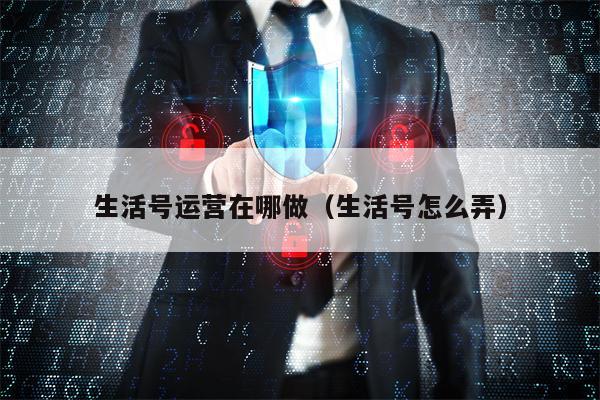 生活号运营在哪做（生活号怎么弄）