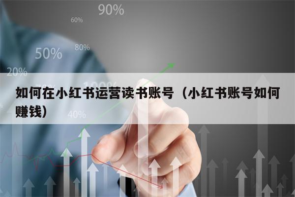 如何在小红书运营读书账号（小红书账号如何赚钱）