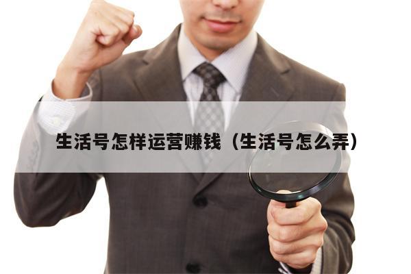 生活号怎样运营赚钱（生活号怎么弄）