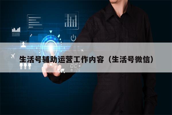 生活号辅助运营工作内容（生活号微信）
