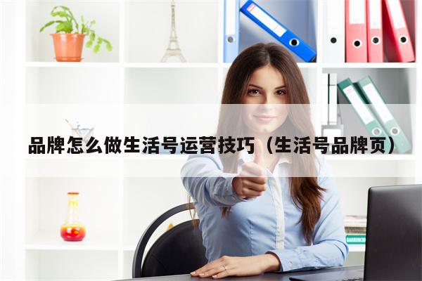 品牌怎么做生活号运营技巧（生活号品牌页）