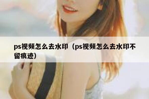 ps视频怎么去水印（ps视频怎么去水印不留痕迹）