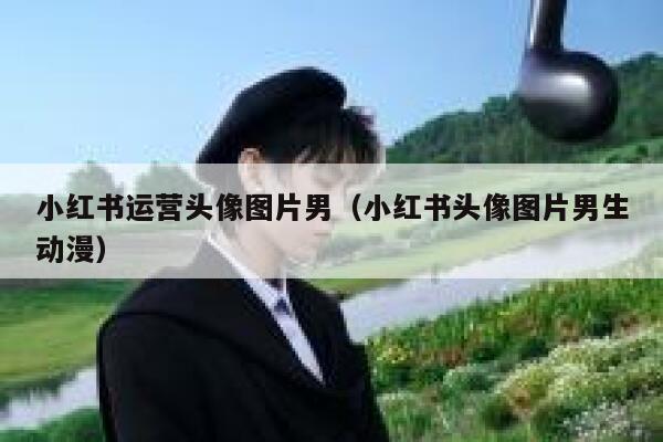 小红书运营头像图片男（小红书头像图片男生动漫）