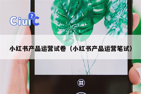 小红书产品运营试卷（小红书产品运营笔试）