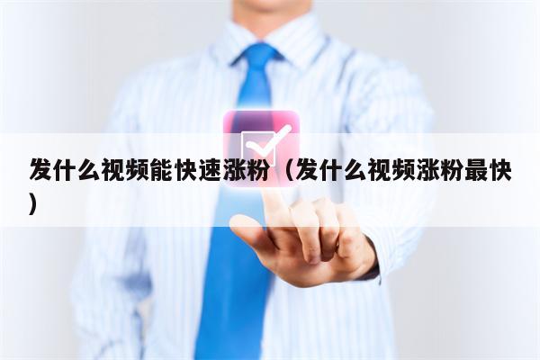 发什么视频能快速涨粉（发什么视频涨粉最快）