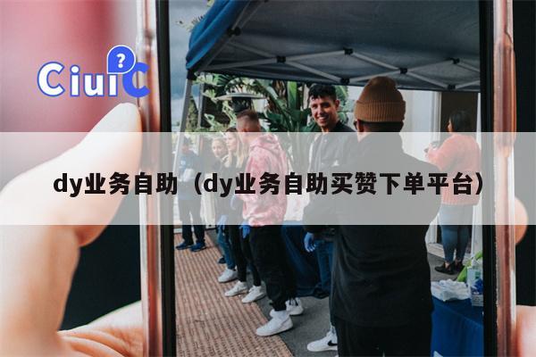 dy业务自助（dy业务自助买赞下单平台）