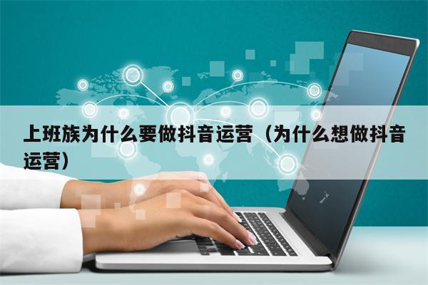 上班族为什么要做抖音运营（为什么想做抖音运营）