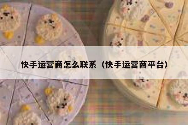 快手运营商怎么联系（快手运营商平台）