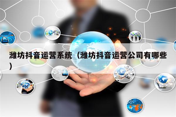 潍坊抖音运营系统（潍坊抖音运营公司有哪些）