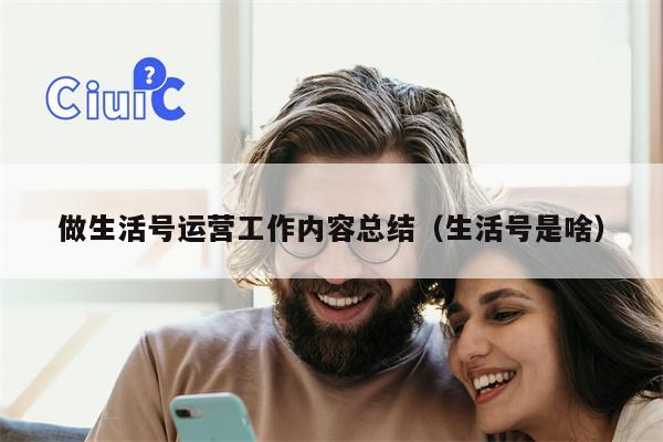 做生活号运营工作内容总结（生活号是啥）