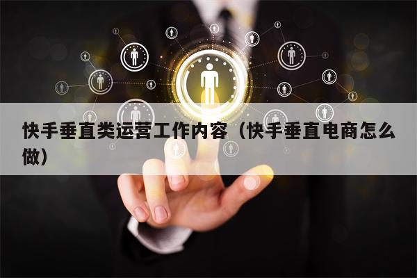 快手垂直类运营工作内容（快手垂直电商怎么做）