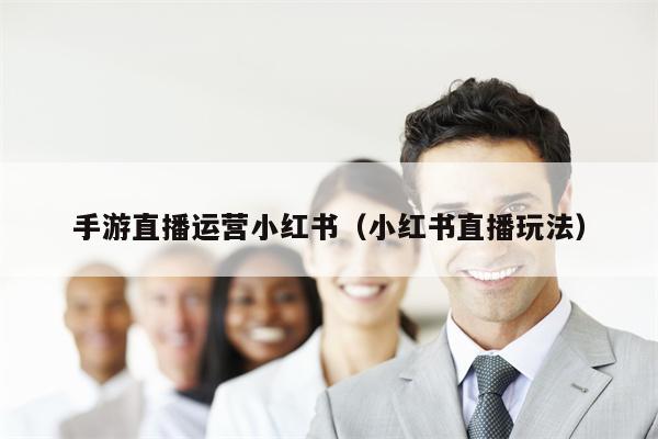 手游直播运营小红书（小红书直播玩法）