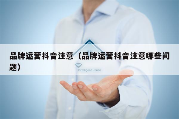 品牌运营抖音注意（品牌运营抖音注意哪些问题）