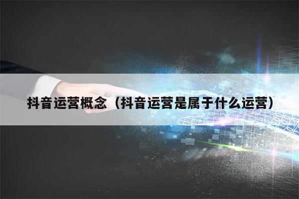 抖音运营概念（抖音运营是属于什么运营）