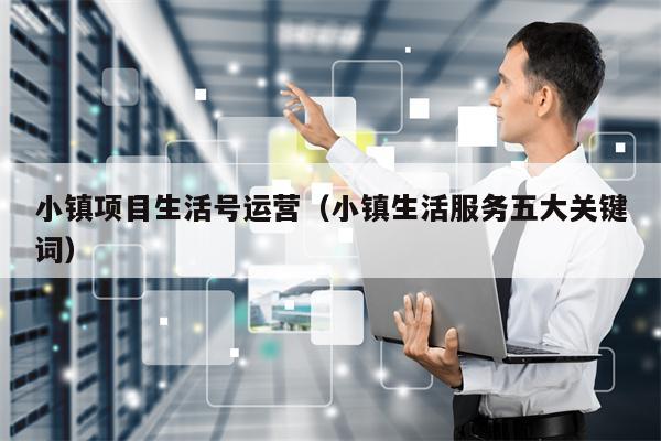 小镇项目生活号运营（小镇生活服务五大关键词）