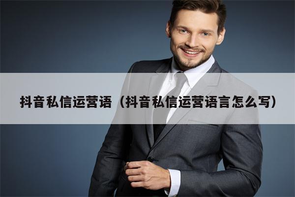 抖音私信运营语（抖音私信运营语言怎么写）