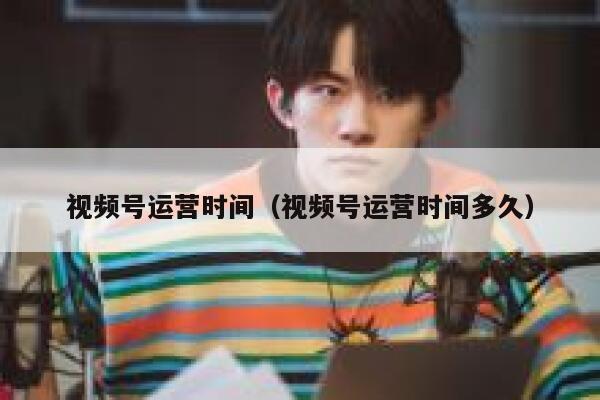 视频号运营时间（视频号运营时间多久）