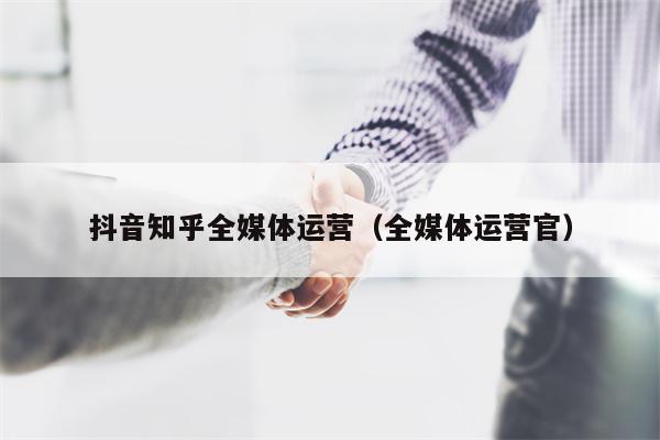 抖音知乎全媒体运营（全媒体运营官）