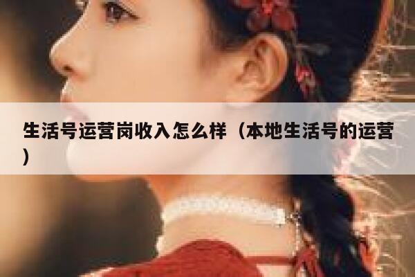 生活号运营岗收入怎么样（本地生活号的运营）