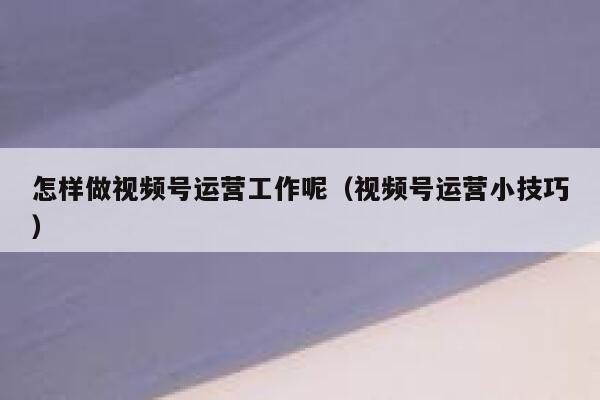 怎样做视频号运营工作呢（视频号运营小技巧）