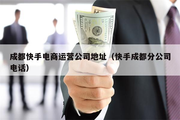 成都快手电商运营公司地址（快手成都分公司电话）