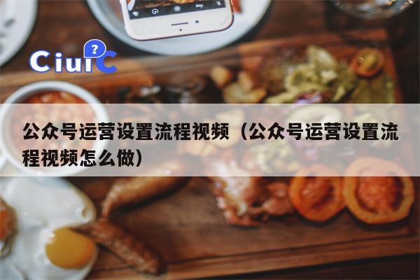 公众号运营设置流程视频（公众号运营设置流程视频怎么做）