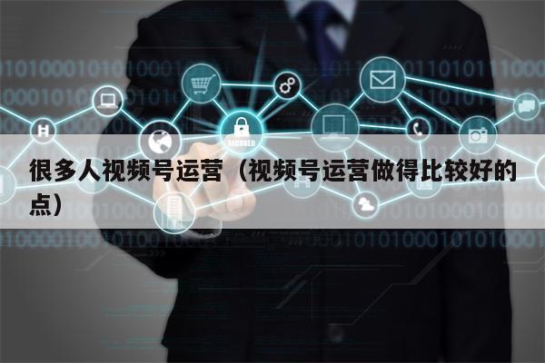 很多人视频号运营（视频号运营做得比较好的点）