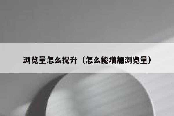 浏览量怎么提升（怎么能增加浏览量）