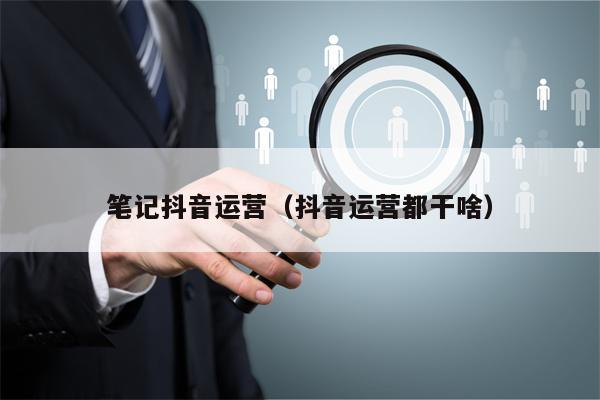 笔记抖音运营（抖音运营都干啥）