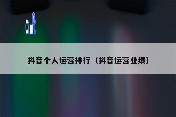 抖音个人运营排行（抖音运营业绩）