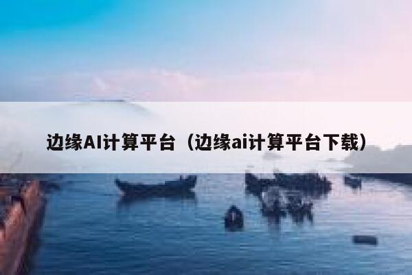 边缘AI计算平台（边缘ai计算平台下载）