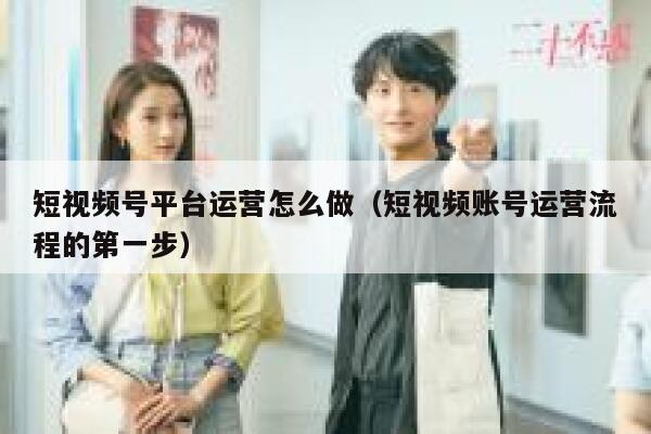 短视频号平台运营怎么做（短视频账号运营流程的第一步）