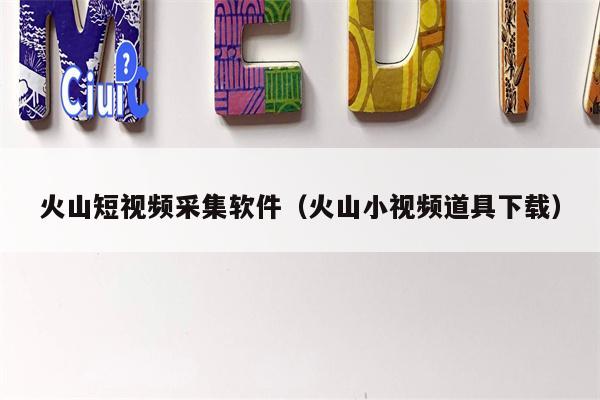 火山短视频采集软件（火山小视频道具下载）