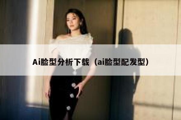 Ai脸型分析下载（ai脸型配发型）